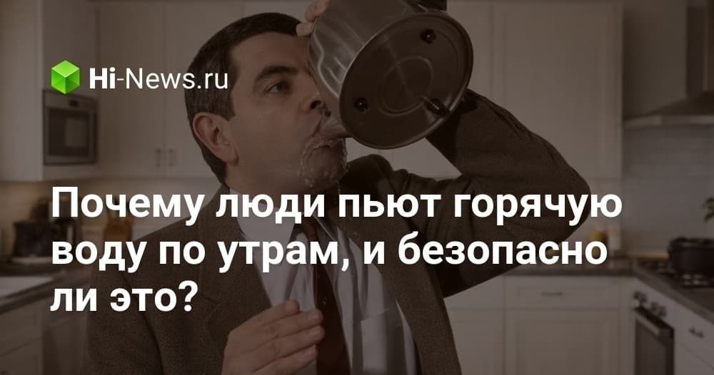 Почему люди пьют горячую воду по утрам , и безопасно ли это ?