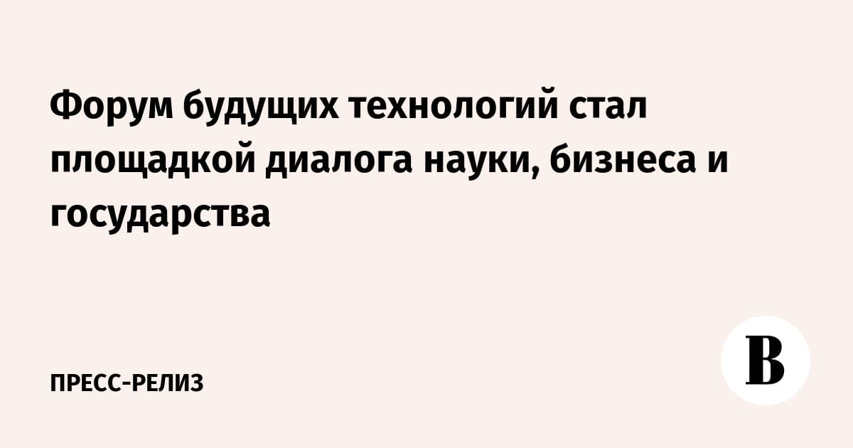 Форум будущих технологий стал площадкой диалога науки , бизнеса и государства