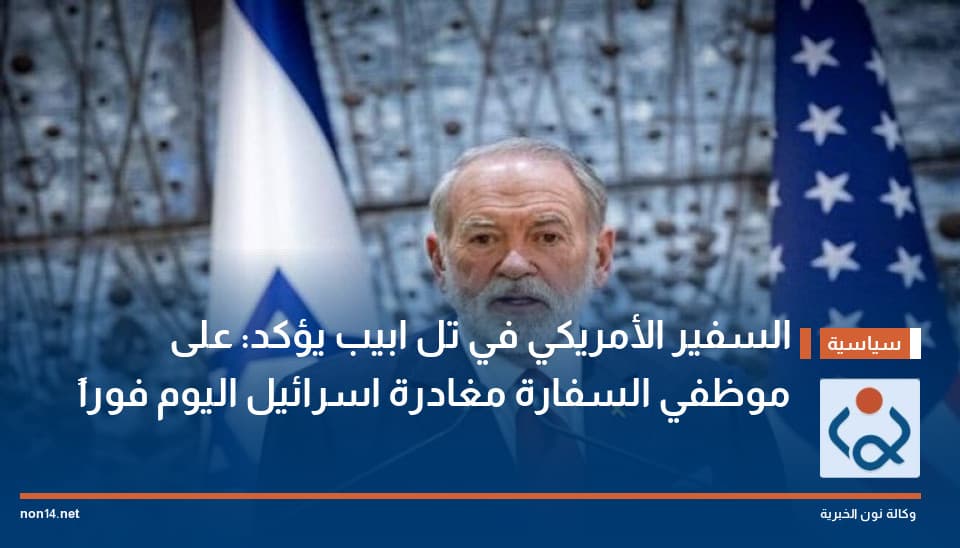 السفير الأمريكي في تل ابيب يؤكد : على موظفي السفارة مغادرة اسرائيل اليوم فوراً